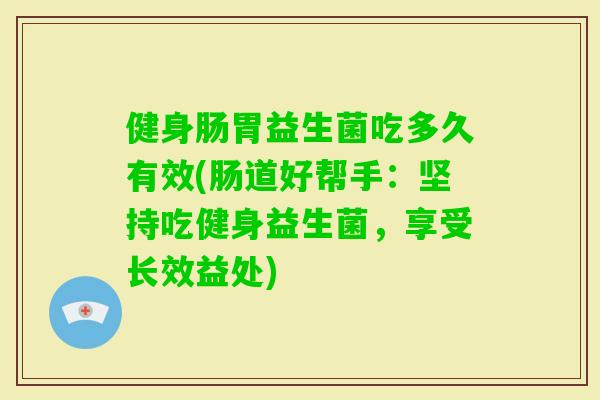 健身肠胃益生菌吃多久有效(肠道好帮手:坚持吃健身益生菌,享受长效益处) 健身肠胃益生菌吃多久有效(肠道好帮手:坚持吃健身益生菌,享受长效益处)