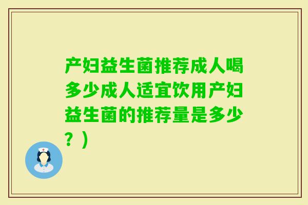 产妇益生菌推荐成人喝多少成人适宜饮用产妇益生菌的推荐量是多少？)