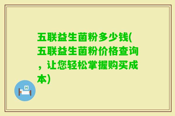 五联益生菌粉多少钱(五联益生菌粉价格查询，让您轻松掌握购买成本)