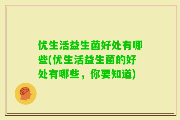 优生活益生菌好处有哪些(优生活益生菌的好处有哪些，你要知道)