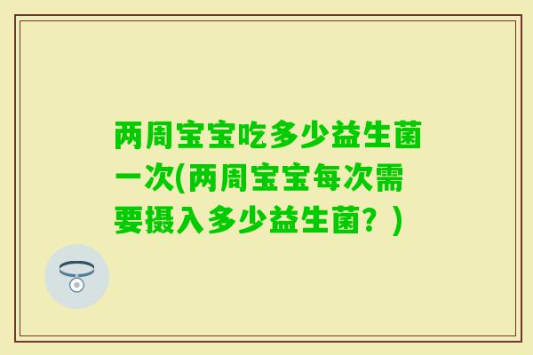两周宝宝吃多少益生菌一次(两周宝宝每次需要摄入多少益生菌？)