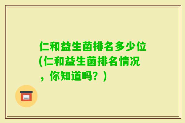 仁和益生菌排名多少位(仁和益生菌排名情况，你知道吗？)