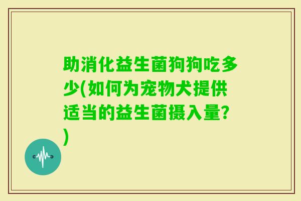 助消化益生菌狗狗吃多少(如何为宠物犬提供适当的益生菌摄入量?) 助消化益生菌狗狗吃多少(如何为宠物犬提供适当的益生菌摄入量?)