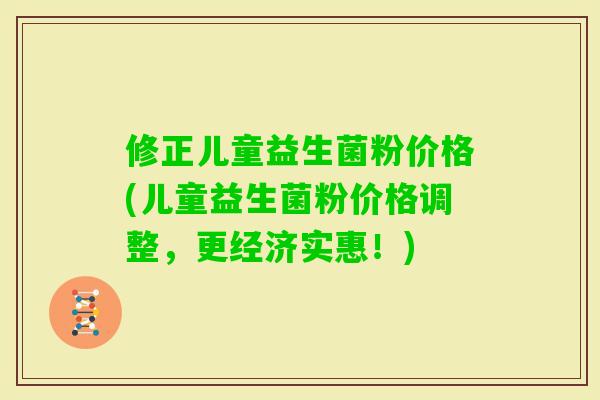 修正儿童益生菌粉价格(儿童益生菌粉价格调整，更经济实惠！)