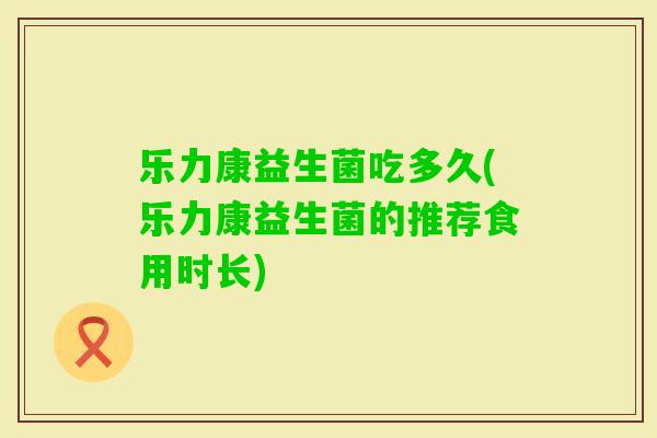 乐力康益生菌吃多久(乐力康益生菌的推荐食用时长)