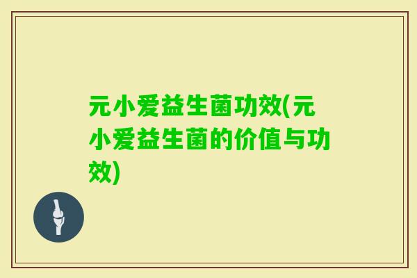元小爱益生菌功效(元小爱益生菌的价值与功效)