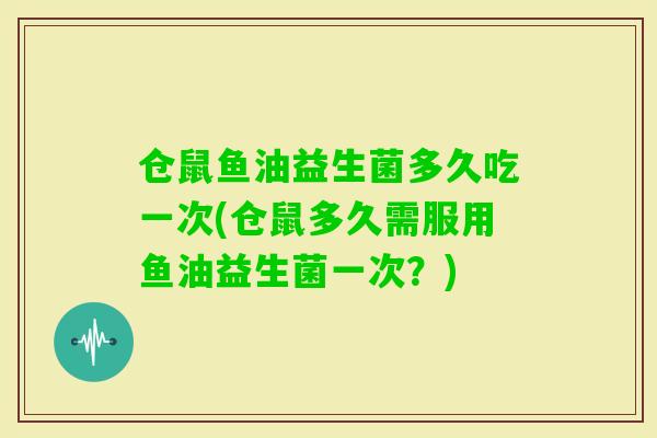 仓鼠鱼油益生菌多久吃一次(仓鼠多久需服用鱼油益生菌一次?) 仓鼠鱼油益生菌多久吃一次(仓鼠多久需服用鱼油益生菌一次?)