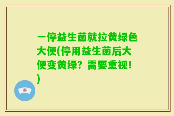 一停益生菌就拉黄绿色大便(停用益生菌后大便变黄绿？需要重视！)