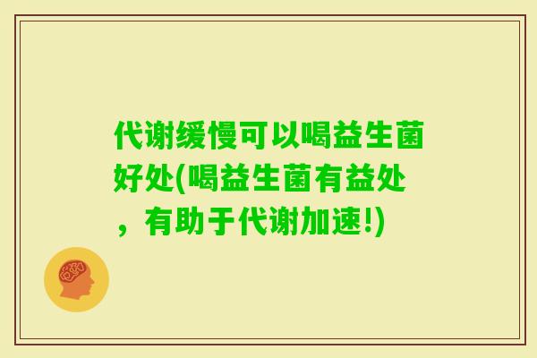 代谢缓慢可以喝益生菌好处(喝益生菌有益处,有助于代谢加速!) 代谢缓慢可以喝益生菌好处(喝益生菌有益处,有助于代谢加速!)
