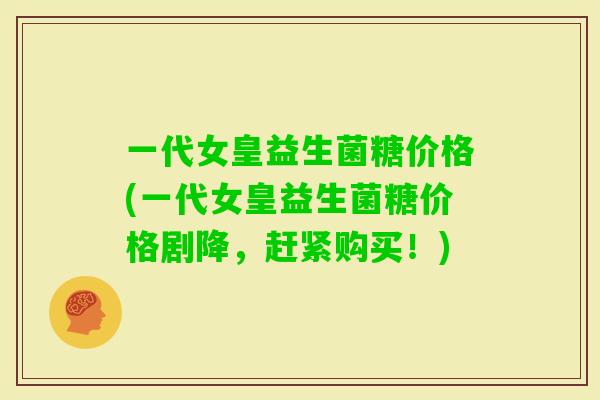 一代女皇益生菌糖价格(一代女皇益生菌糖价格剧降，赶紧购买！)