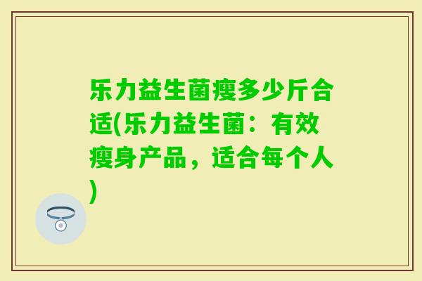 乐力益生菌瘦多少斤合适(乐力益生菌：有效瘦身产品，适合每个人)