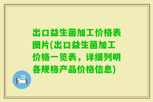 出口益生菌加工价格表图片(出口益生菌加工价格一览表，详细列明各规格产品价格信息)