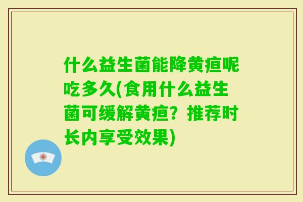 什么益生菌能降黄疸呢吃多久(食用什么益生菌可缓解黄疸？推荐时长内享受效果)