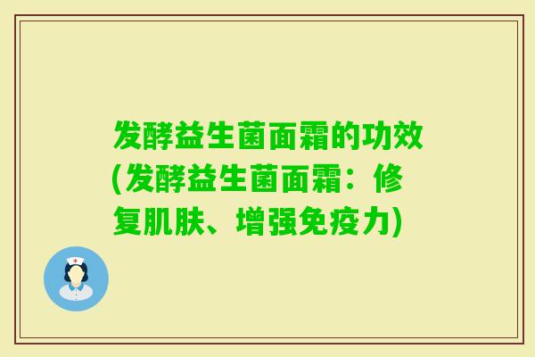 发酵益生菌面霜的功效(发酵益生菌面霜：修复、增强力)