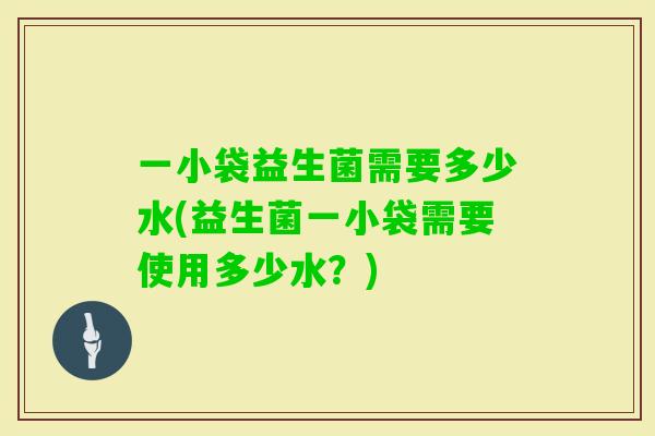一小袋益生菌需要多少水(益生菌一小袋需要使用多少水？)