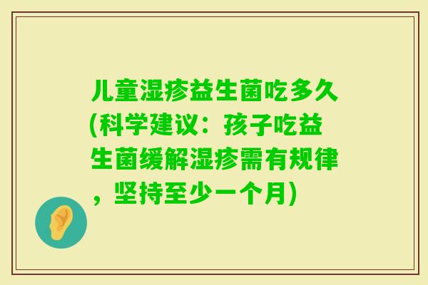 儿童益生菌吃多久(科学建议：孩子吃益生菌缓解需有规律，坚持至少一个月)