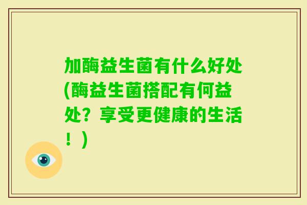 加酶益生菌有什么好处(酶益生菌搭配有何益处？享受更健康的生活！)