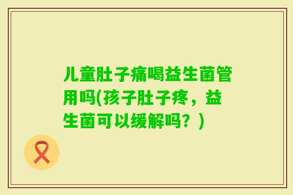 儿童肚子痛喝益生菌管用吗(孩子肚子疼，益生菌可以缓解吗？)