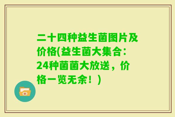 二十四种益生菌图片及价格(益生菌大集合：24种菌菌大放送，价格一览无余！)