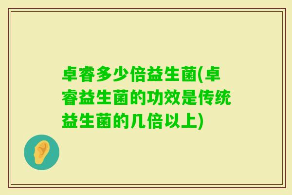 卓睿多少倍益生菌(卓睿益生菌的功效是传统益生菌的几倍以上)