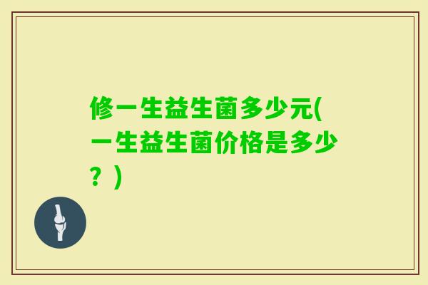 修一生益生菌多少元(一生益生菌价格是多少？)