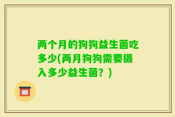 两个月的狗狗益生菌吃多少(两月狗狗需要摄入多少益生菌？)