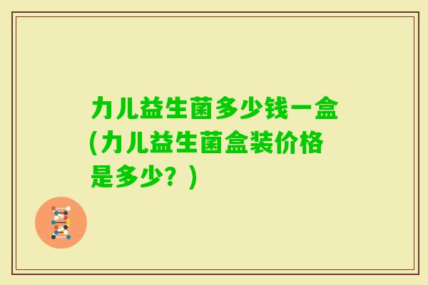 力儿益生菌多少钱一盒(力儿益生菌盒装价格是多少？)