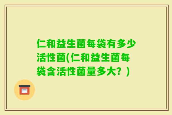 仁和益生菌每袋有多少活性菌(仁和益生菌每袋含活性菌量多大？)
