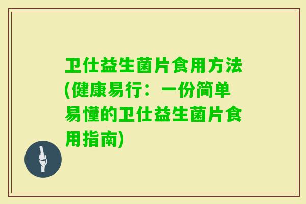 卫仕益生菌片食用方法(健康易行：一份简单易懂的卫仕益生菌片食用指南)