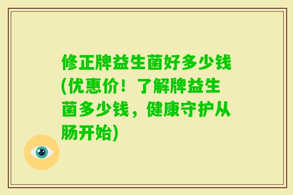 修正牌益生菌好多少钱(优惠价！了解牌益生菌多少钱，健康守护从肠开始)