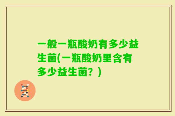 一般一瓶酸奶有多少益生菌(一瓶酸奶里含有多少益生菌？)