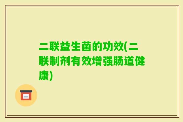二联益生菌的功效(二联制剂有效增强肠道健康)
