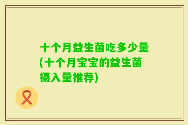 十个月益生菌吃多少量(十个月宝宝的益生菌摄入量推荐)