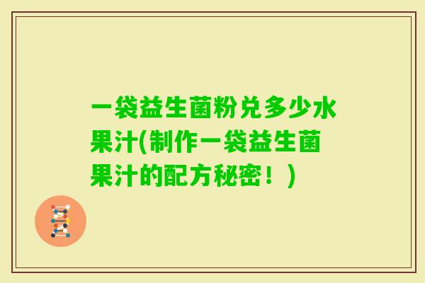 一袋益生菌粉兑多少水果汁(制作一袋益生菌果汁的配方秘密！)
