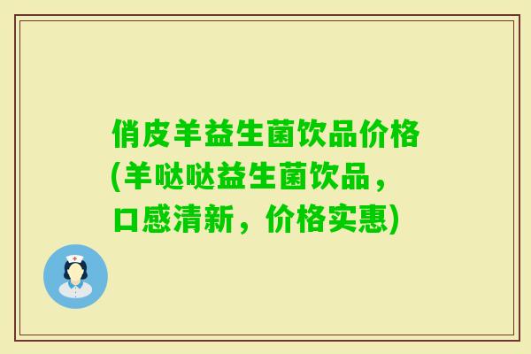 俏皮羊益生菌饮品价格(羊哒哒益生菌饮品，口感清新，价格实惠)
