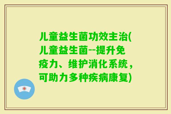 儿童益生菌功效主(儿童益生菌--提升力、维护消化系统，可助力多种康复)
