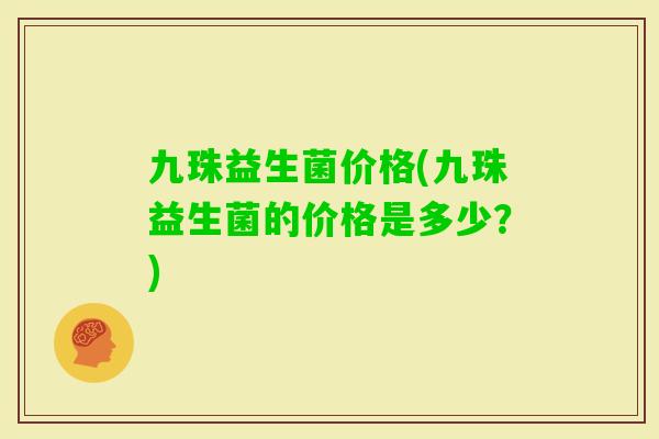 九珠益生菌价格(九珠益生菌的价格是多少？)