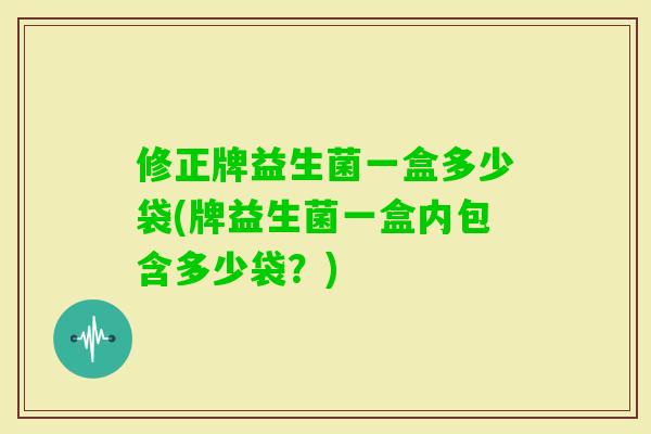 修正牌益生菌一盒多少袋(牌益生菌一盒内包含多少袋？)
