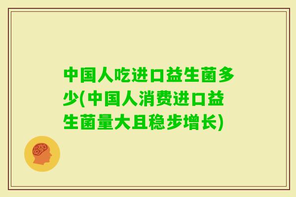 中国人吃进口益生菌多少(中国人消费进口益生菌量大且稳步增长)