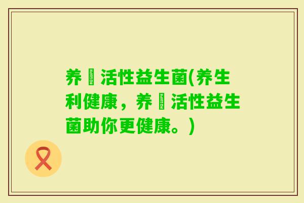 养祐活性益生菌(养生利健康，养祐活性益生菌助你更健康。)