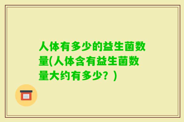 人体有多少的益生菌数量(人体含有益生菌数量大约有多少？)