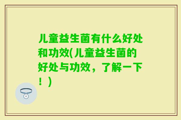儿童益生菌有什么好处和功效(儿童益生菌的好处与功效,了解一下!) 儿童益生菌有什么好处和功效(儿童益生菌的好处与功效,了解一下!)
