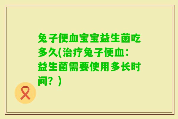 兔子便宝宝益生菌吃多久(兔子便：益生菌需要使用多长时间？)