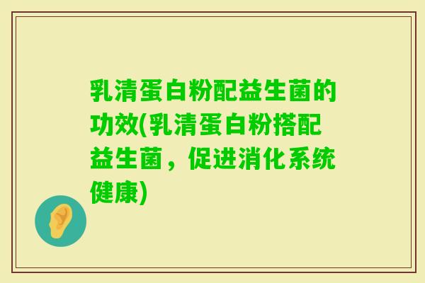 乳清蛋白粉配益生菌的功效(乳清蛋白粉搭配益生菌，促进消化系统健康)