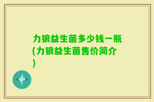 力狼益生菌多少钱一瓶(力狼益生菌售价简介)