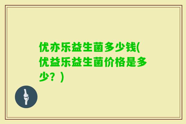 优亦乐益生菌多少钱(优益乐益生菌价格是多少？)