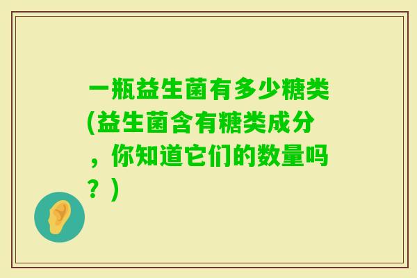 一瓶益生菌有多少糖类(益生菌含有糖类成分，你知道它们的数量吗？)
