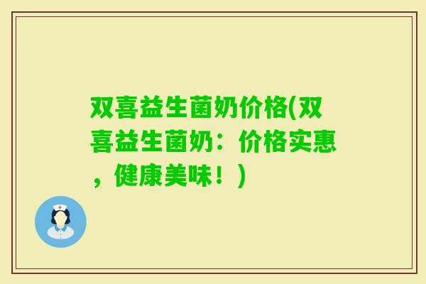 双喜益生菌奶价格(双喜益生菌奶：价格实惠，健康美味！)