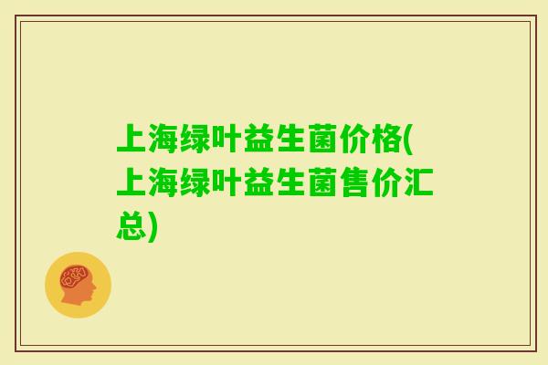 上海绿叶益生菌价格(上海绿叶益生菌售价汇总)