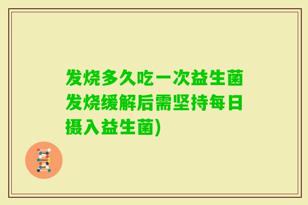 发烧多久吃一次益生菌发烧缓解后需坚持每日摄入益生菌)